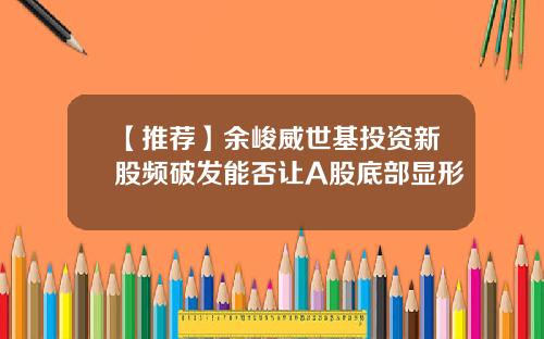【推荐】余峻威世基投资新股频破发能否让A股底部显形