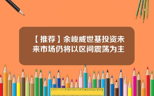 【推荐】余峻威世基投资未来市场仍将以区间震荡为主