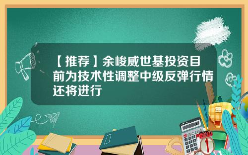 【推荐】余峻威世基投资目前为技术性调整中级反弹行情还将进行