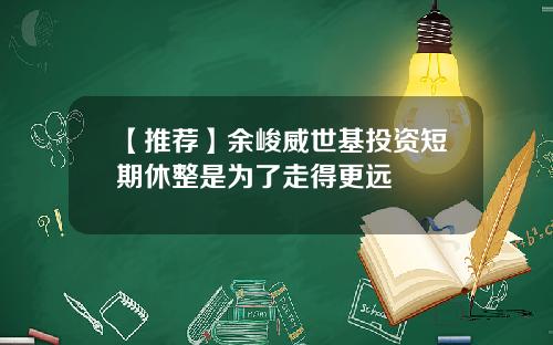 【推荐】余峻威世基投资短期休整是为了走得更远