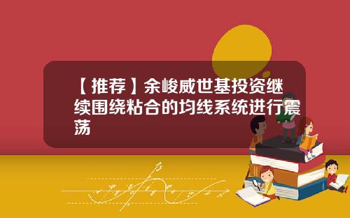 【推荐】余峻威世基投资继续围绕粘合的均线系统进行震荡