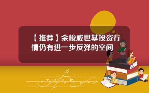 【推荐】余峻威世基投资行情仍有进一步反弹的空间