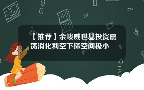 【推荐】余峻威世基投资震荡消化利空下探空间极小