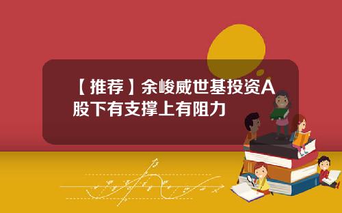 【推荐】余峻威世基投资A股下有支撑上有阻力