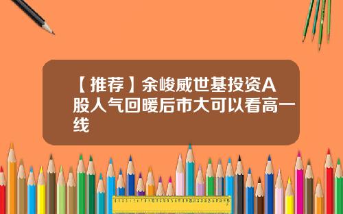 【推荐】余峻威世基投资A股人气回暖后市大可以看高一线
