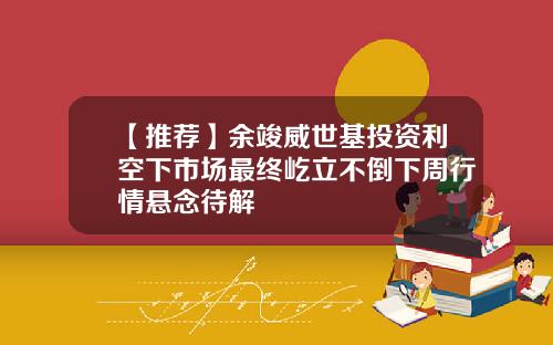 【推荐】余竣威世基投资利空下市场最终屹立不倒下周行情悬念待解