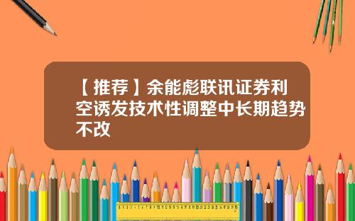 【推荐】余能彪联讯证券利空诱发技术性调整中长期趋势不改