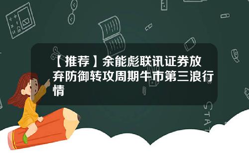 【推荐】余能彪联讯证券放弃防御转攻周期牛市第三浪行情