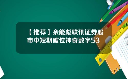 【推荐】余能彪联讯证券股市中短期破位神奇数字53
