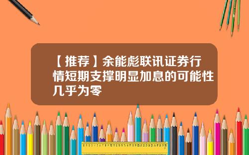 【推荐】余能彪联讯证券行情短期支撑明显加息的可能性几乎为零