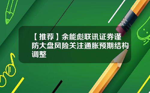 【推荐】余能彪联讯证券谨防大盘风险关注通胀预期结构调整