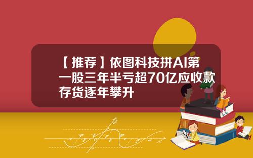 【推荐】依图科技拼AI第一股三年半亏超70亿应收款存货逐年攀升
