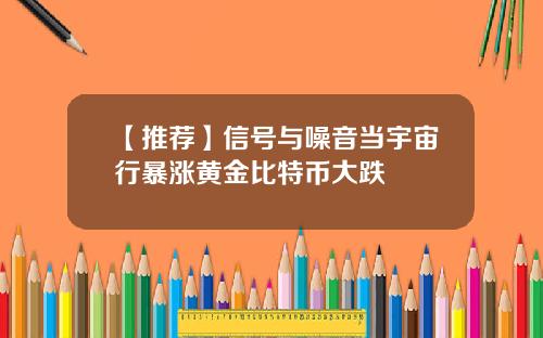 【推荐】信号与噪音当宇宙行暴涨黄金比特币大跌