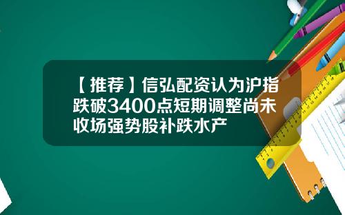 【推荐】信弘配资认为沪指跌破3400点短期调整尚未收场强势股补跌水产