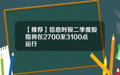 【推荐】信息时报二季度股指将在2700至3100点运行