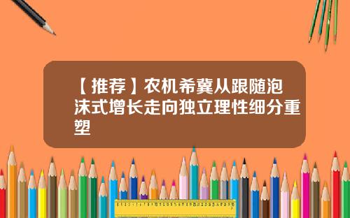 【推荐】农机希冀从跟随泡沫式增长走向独立理性细分重塑
