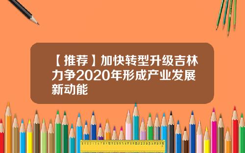 【推荐】加快转型升级吉林力争2020年形成产业发展新动能