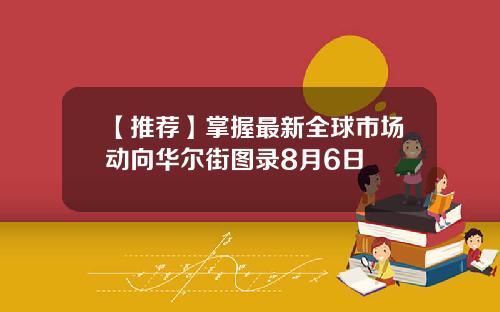【推荐】掌握最新全球市场动向华尔街图录8月6日