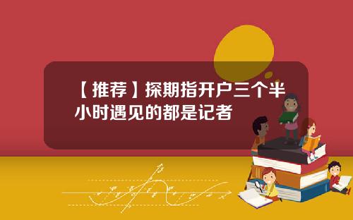 【推荐】探期指开户三个半小时遇见的都是记者