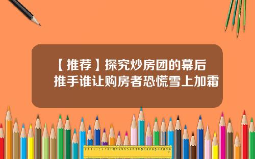 【推荐】探究炒房团的幕后推手谁让购房者恐慌雪上加霜