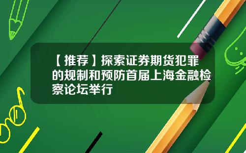 【推荐】探索证券期货犯罪的规制和预防首届上海金融检察论坛举行