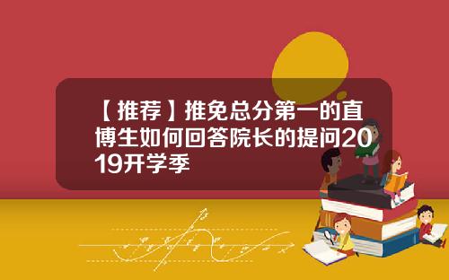 【推荐】推免总分第一的直博生如何回答院长的提问2019开学季