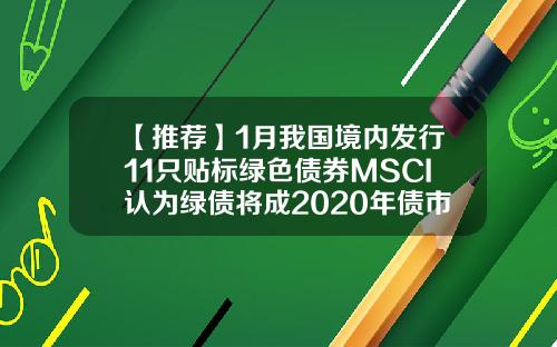 【推荐】1月我国境内发行11只贴标绿色债券MSCI认为绿债将成2020年债市关注重点
