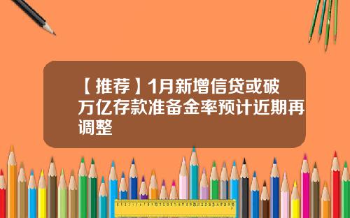 【推荐】1月新增信贷或破万亿存款准备金率预计近期再调整