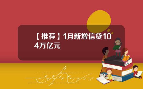 【推荐】1月新增信贷104万亿元