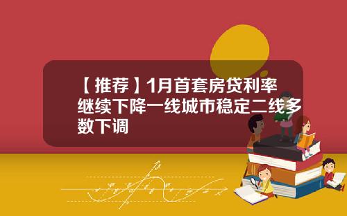 【推荐】1月首套房贷利率继续下降一线城市稳定二线多数下调