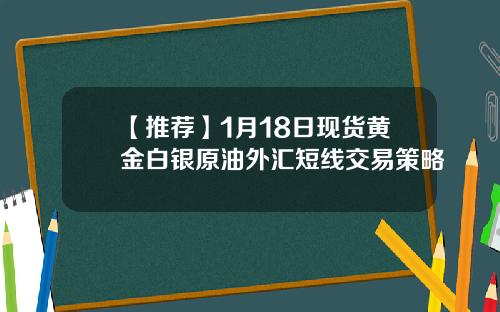 【推荐】1月18日现货黄金白银原油外汇短线交易策略