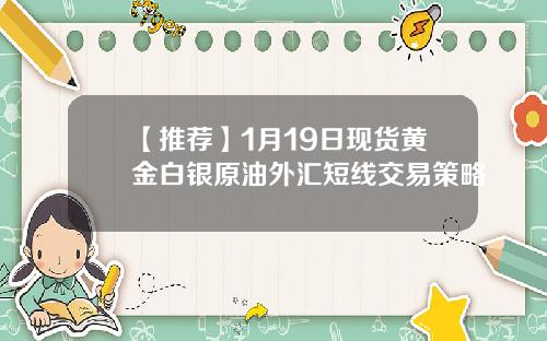 【推荐】1月19日现货黄金白银原油外汇短线交易策略