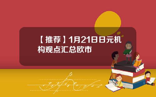 【推荐】1月21日日元机构观点汇总欧市