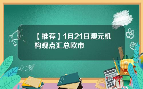 【推荐】1月21日澳元机构观点汇总欧市