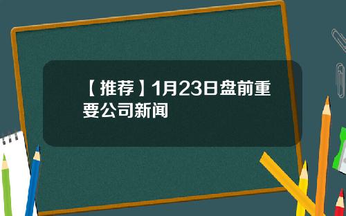 【推荐】1月23日盘前重要公司新闻