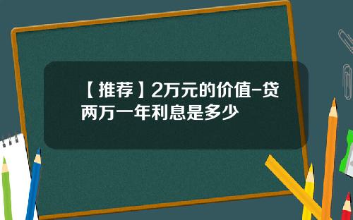 【推荐】2万元的价值-贷两万一年利息是多少