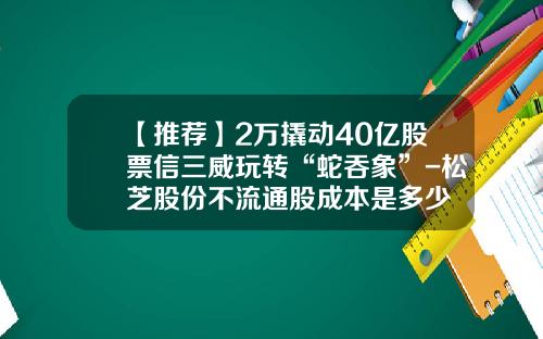 【推荐】2万撬动40亿股票信三威玩转“蛇吞象”-松芝股份不流通股成本是多少