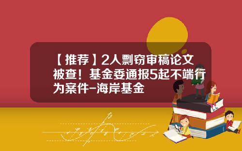 【推荐】2人剽窃审稿论文被查！基金委通报5起不端行为案件-海岸基金