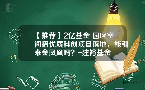 【推荐】2亿基金+园区空间招优质科创项目落地，能引来金凤凰吗？-建裕基金