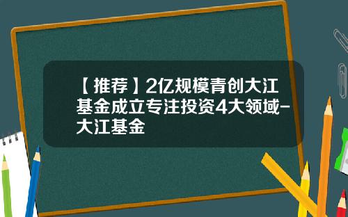 【推荐】2亿规模青创大江基金成立专注投资4大领域-大江基金