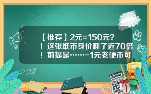 【推荐】2元=150元？！这张纸币身价翻了近70倍！前提是……-1元老硬币可挽多少钱