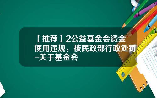 【推荐】2公益基金会资金使用违规，被民政部行政处罚-关于基金会