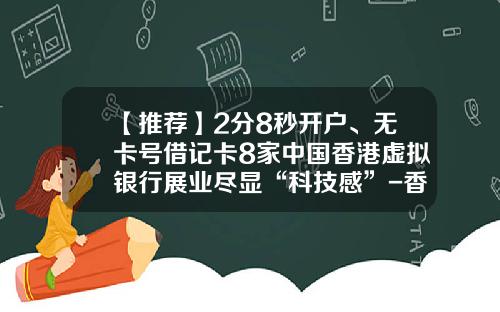【推荐】2分8秒开户、无卡号借记卡8家中国香港虚拟银行展业尽显“科技感”-香港银联通宝有限公司