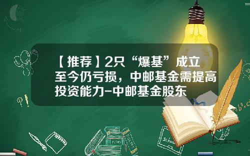 【推荐】2只“爆基”成立至今仍亏损，中邮基金需提高投资能力-中邮基金股东