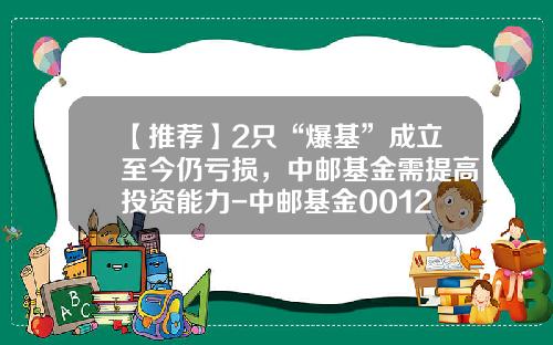 【推荐】2只“爆基”成立至今仍亏损，中邮基金需提高投资能力-中邮基金001227