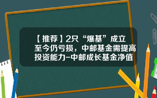 【推荐】2只“爆基”成立至今仍亏损，中邮基金需提高投资能力-中邮成长基金净值590002今日净值