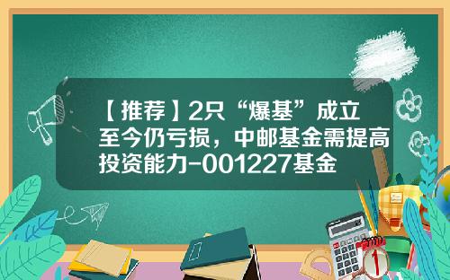 【推荐】2只“爆基”成立至今仍亏损,中邮基金需提高投资能力-001227基金净值查询