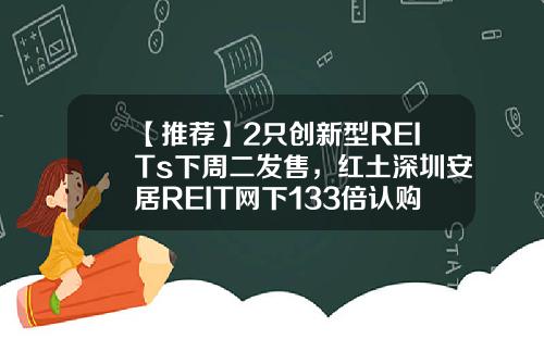 【推荐】2只创新型REITs下周二发售，红土深圳安居REIT网下133倍认购创纪录，还有1只本周五询价，为何这么火？-不含基金