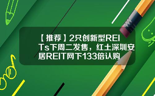 【推荐】2只创新型REITs下周二发售，红土深圳安居REIT网下133倍认购创纪录，还有1只本周五询价，为何这么火？-原始基金