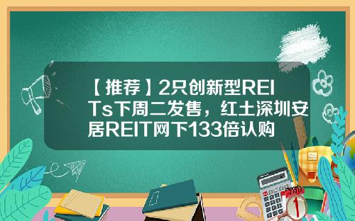 【推荐】2只创新型REITs下周二发售，红土深圳安居REIT网下133倍认购创纪录，还有1只本周五询价，为何这么火？-安居基金